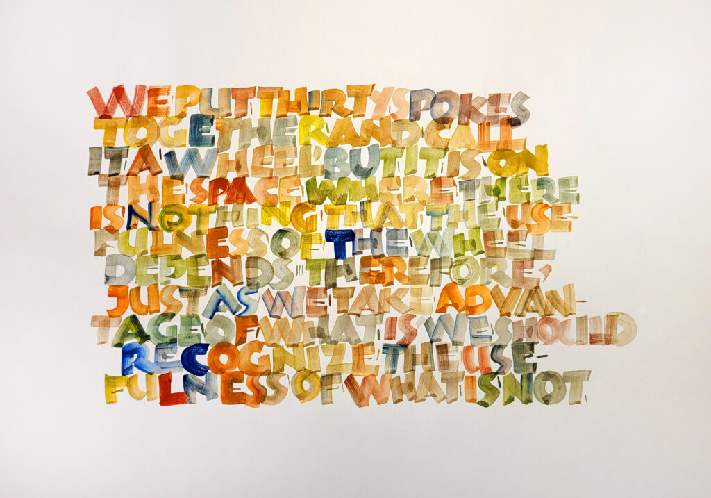 Lao-Tse: We put thirty spokes together and call it a wheel, but it is on the space where there is nothing that the usefulness of the wheel depends. Therefore, just as we take advantage of what is, we should recognize the usefulness of what is not.